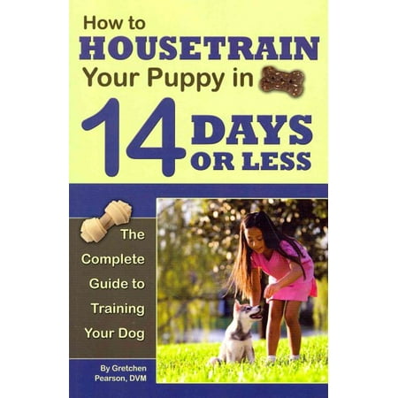 How to Housetrain Your Puppy in 14 Days or Less : The Complete Guide to Training Your