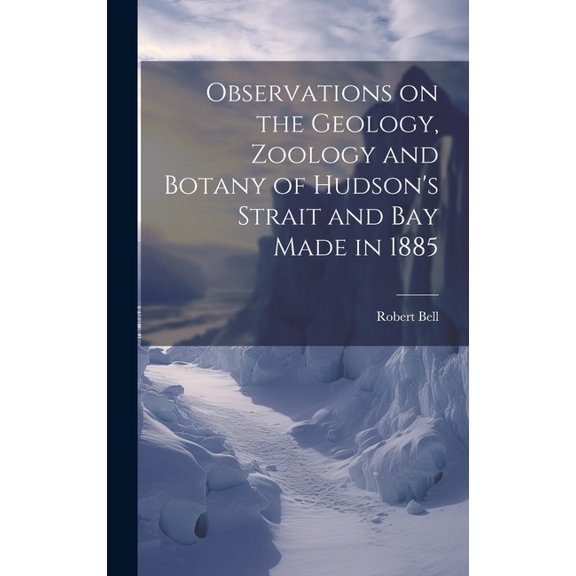 Observations on the Geology, Zoology and Botany of Hudson's Strait and Bay Made in 1885 [microform], (Hardcover)