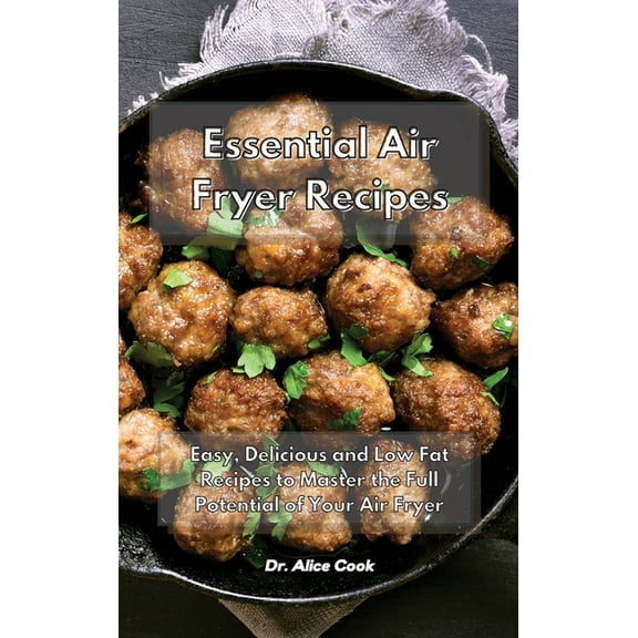 Essential Air Fryer Recipes: Easy, Delicious and Low Fat Recipes to Master the Full Potential of Your Air Fryer