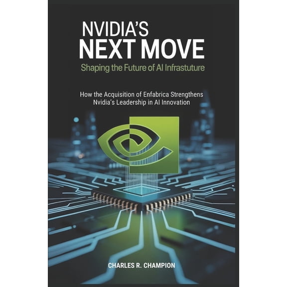 Nvidia's Next Move: Shaping the Future of AI Infrastructure: How the Acquisition of Enfabrica Strengthens Nvidia's Leade, (Paperback)