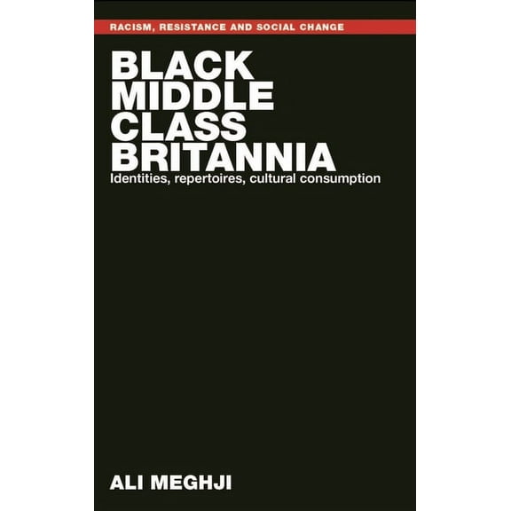 Racism, Resistance and Social Change Black Middle-Class Britannia: Identities, Repertoires, Cultural Consumption, (Hardcover)