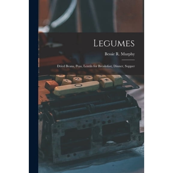 Legumes: Dried Beans, Peas, Lentils for Breaksfast, Dinner, Supper, (Paperback)