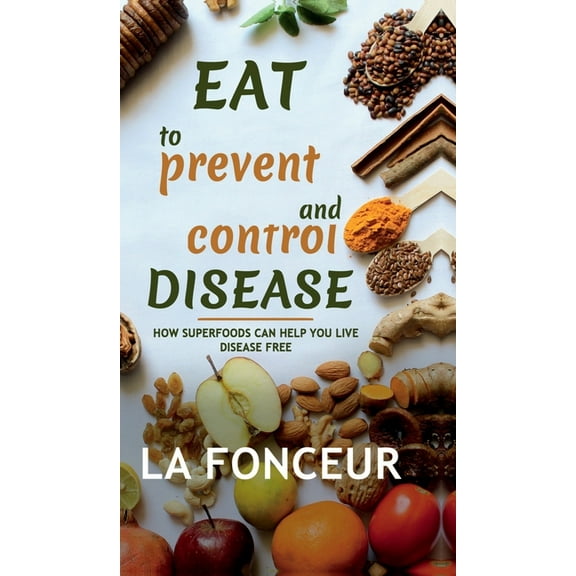 Eat to Prevent and Control Disease: How Superfoods Can Help You Live Disease Free, (Hardcover)