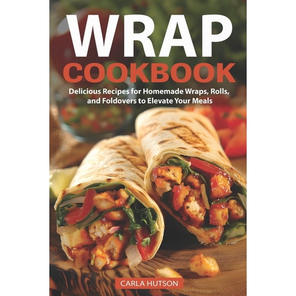 Wrap Recipe Book: Delicious Recipes For Homemade Wraps, Rolls, And Foldovers To Elevate Your Meals, (Paperback)