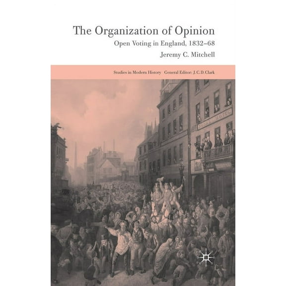 Studies in Modern History The Organization of Opinion: Open Voting in England, 1832-68, (Paperback)