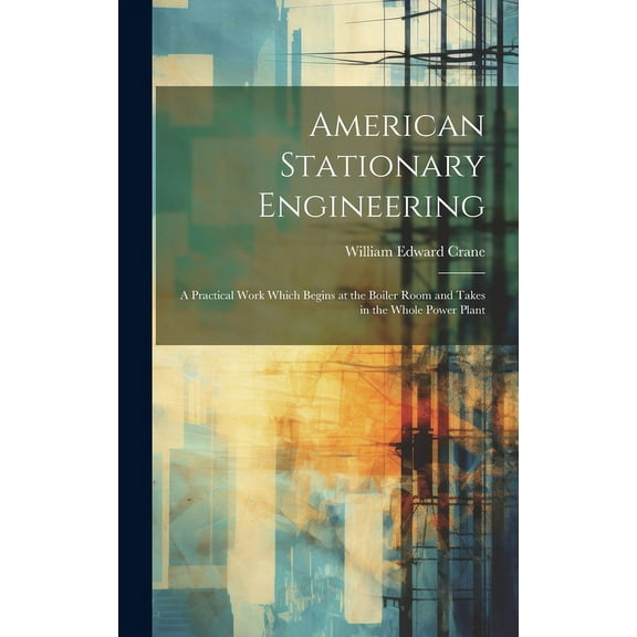 American Stationary Engineering : A Practical Work Which Begins at the Boiler Room and Takes in the Whole Power Plant (Hardcover)