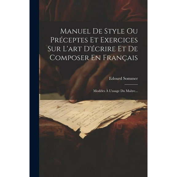 Manuel De Style Ou Préceptes Et Exercices Sur L'art D'écrire Et De Composer En Français: Modèles À L'usage Du Maître... (Paperback)