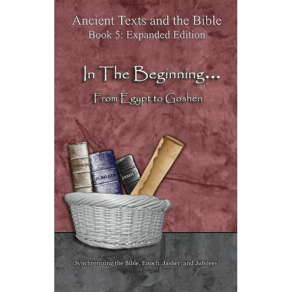 Ancient Texts and the Bible: Book 5 In The Beginning... From Egypt to Goshen - Expanded Edition: Synchronizing the Bible, Enoch, Jasher, and Jubilees, (Hardcover)