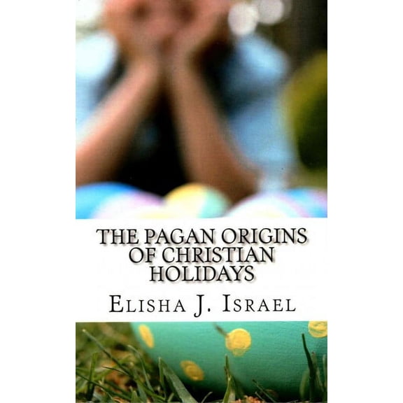 The Pagan Origins of Christian Holidays (Paperback) by Elisha J Israel
