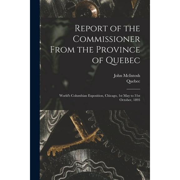 Report of the Commissioner From the Province of Quebec [microform]: World's Columbian Exposition, Chicago, 1st May to 31, (Paperback)