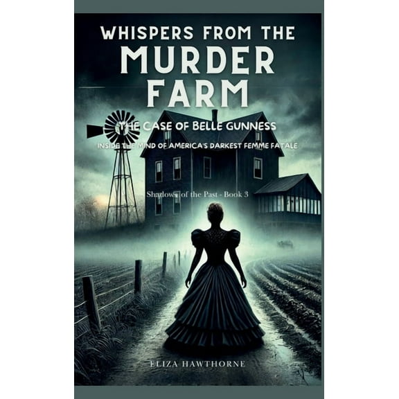 Shadows of the Past Whispers from the Murder Farm: The Case of Belle Gunness: Inside the Mind of America's Darkest Femme Fatale, Book 3, (Hardcover)