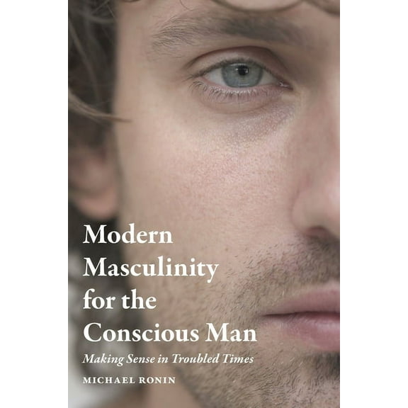 Modern Masculinity for the Conscious Man: Making Sense in Troubled Times