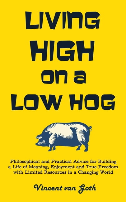 Living High On A Low Hog Philosophical And Practical Advice For Building A Life Of Meaning Enjoyment And True Freedom With Limited Resources In A Changing World Paperback Walmart Com