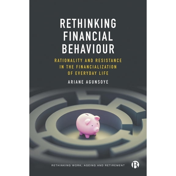 Rethinking Work, Ageing and Retirement Rethinking Financial Behaviour: Rationality and Resistance in the Financialization of Everyday Life, (Paperback)