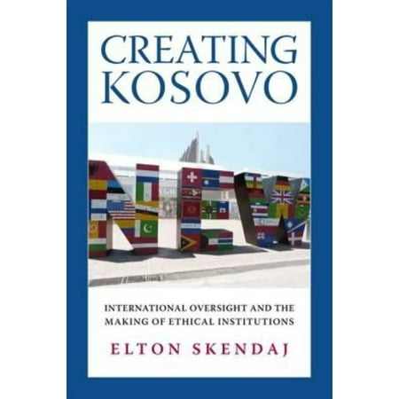 Creating Kosovo: International Oversight and the Making of Ethical Institutions