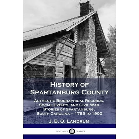 History of Spartanburg County: Authentic Biographical Records, Social Events, and Civil War Stories of Spartanburg, South Carolina - 1783 to 1900 (Paperback)