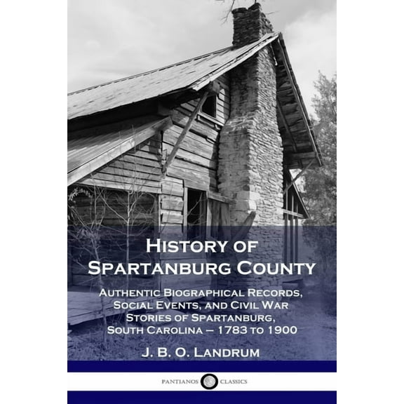 History of Spartanburg County: Authentic Biographical Records, Social Events, and Civil War Stories of Spartanburg, South Carolina - 1783 to 1900 (Paperback)