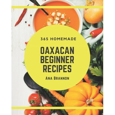 365 Homemade Oaxacan Beginner Recipes: Best Oaxacan Beginner Cookbook for Dummies (Paperback)