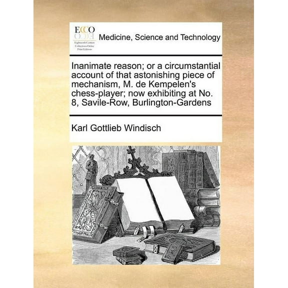 Inanimate reason; or a circumstantial account of that astonishing piece of mechanism, M. de Kempelen's chess-player; now exhibiting at No. 8, Savile-Row, Burlington-Gardens (Paperback)