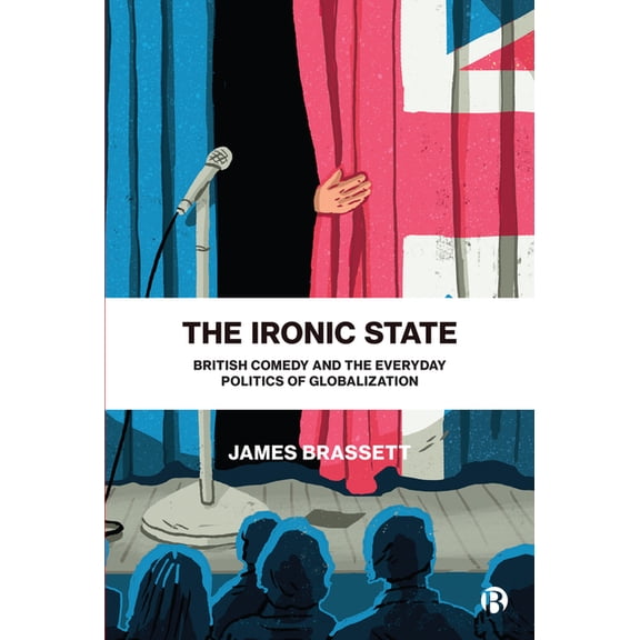 The Ironic State: British Comedy and the Everyday Politics of Globalization, (Hardcover)