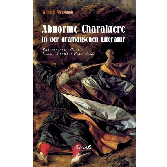 Abnorme Charaktere in Der Dramatischen Literatur: Shakespeare - Goethe - Ibsen - Gerhart Hauptmann