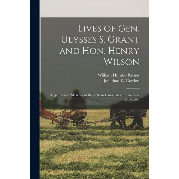 Lives of Gen. Ulysses S. Grant and Hon. Henry Wilson : Together With Sketches of Republican Candidates for Congress in Indiana (Paperback)