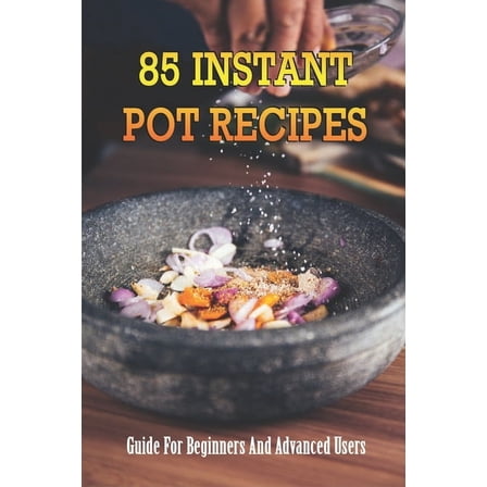 85 Instant Pot Recipes: Guide For Beginners And Advanced Users: Instant Pot Recipes For Beginners Guide (Paperback)