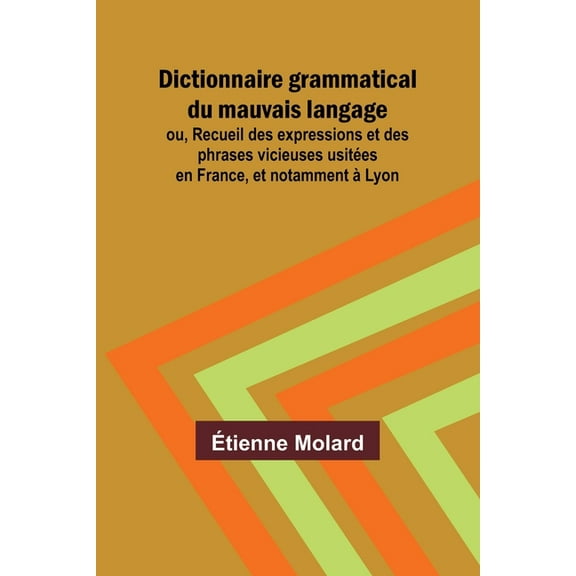 Dictionnaire grammatical du mauvais langage; ou, Recueil des expressions et des phrases vicieuses usitÃ©es en France, et , (Paperback)