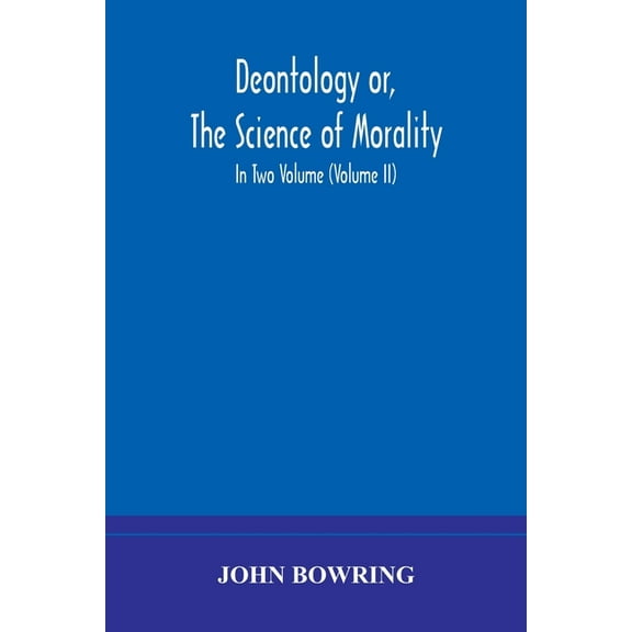Deontology Or, The Science Of Morality: In Which The Harmony And Co-Incidence Of Duty And Self-Interest, Virtue And Feli, (Paperback)