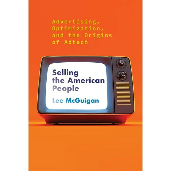 Selling the American People: Advertising, Optimization, and the Origins of Adtech, (Paperback)