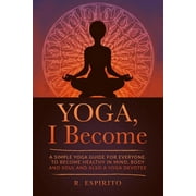 YOGA, I Become : A Simple Guide to Yoga for Everyone. to Become Healthy in Mind, Body and Soul and Also a Yoga Devotee. (Paperback)
