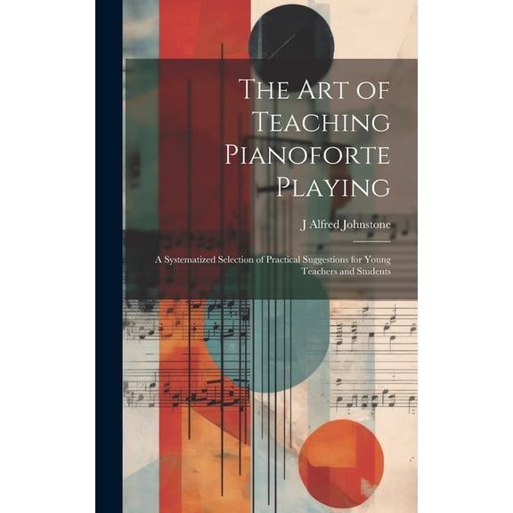 The art of Teaching Pianoforte Playing; a Systematized Selection of Practical Suggestions for Young Teachers and Students (Hardcover)