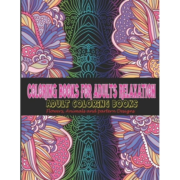 Coloring Books for Adults Relaxation: Adult Coloring Books: Flowers, Animals and partern Designs: Adult Coloring Books: Flowers, Animals and partern Designs (Paperback)