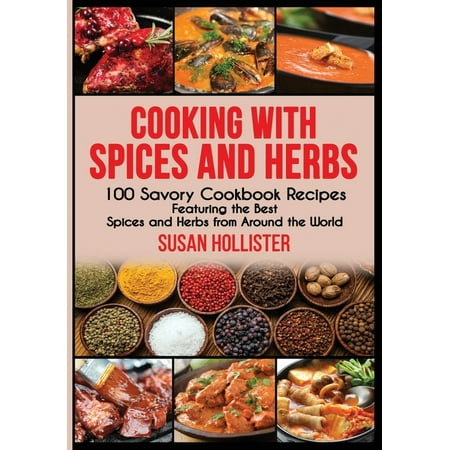 Delicious Cookbook Recipes Using the Best Spices and Herbs from Around the World: Cooking with Spices and Herbs: 100 Savory Cookbook Recipes Featuring the Best Spices and Herbs from Around the World (Best Herb In The World)