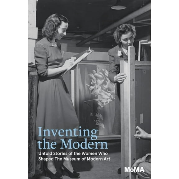 Inventing the Modern: Untold Stories of the Women Who Shaped the Museum of Modern Art, (Hardcover)