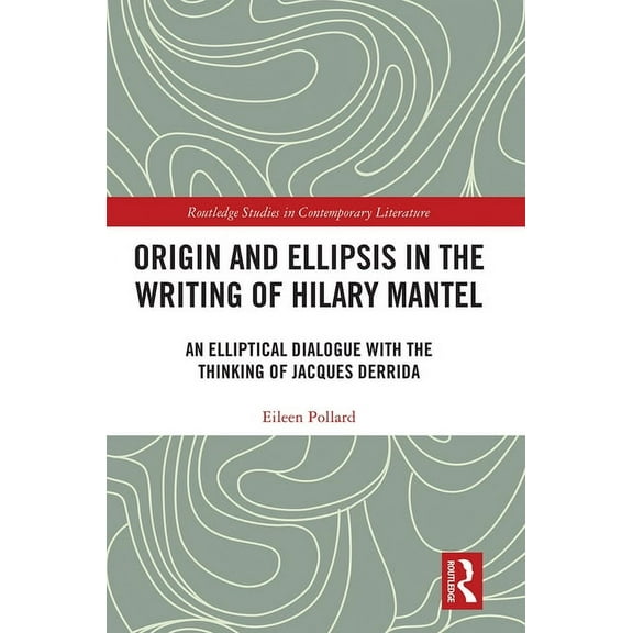Routledge Studies in Contemporary Litera Origin and Ellipsis in the Writing of Hilary Mantel: An Elliptical Dialogue with the Thinking of Jacques Derrida, (Paperback)