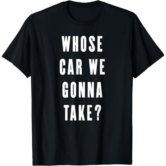 Whose Car We Gonna Take? - Funny Quotes Gift T-Shirt