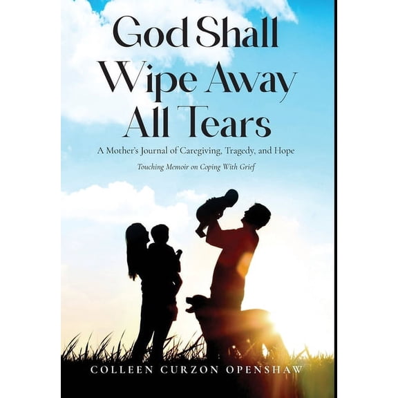 God Shall Wipe Away All Tears: A Mother's Journal of Caregiving, Tragedy, and Hope, (Hardcover)