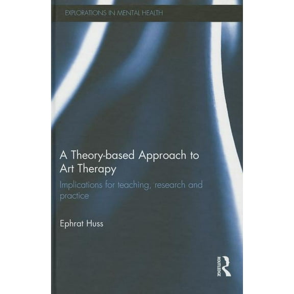 Explorations in Mental Health A Theory-Based Approach to Art Therapy: Implications for Teaching, Research and Practice, (Hardcover)