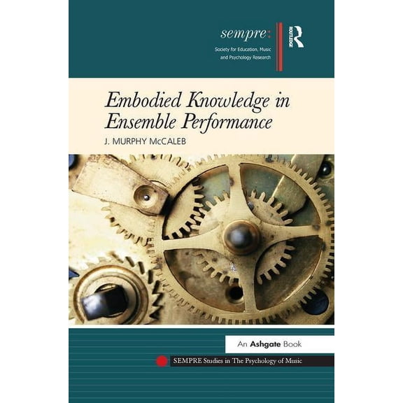 Sempre Studies in the Psychology of Musi Embodied Knowledge in Ensemble Performance. J. Murphy McCaleb, (Paperback)