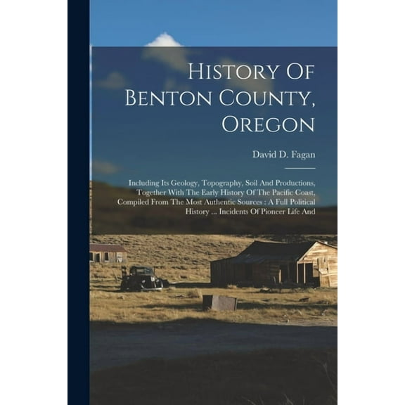 History Of Benton County, Oregon: Including Its Geology, Topography, Soil And Productions, Together With The Early History Of The Pacific Coast, Compiled From The Most Authentic Sources: A Full Politi