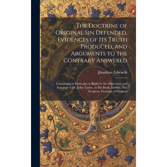 The Doctrine of Original sin Defended, Evidences of its Truth Produced, and Arguments to the Contrary Answered : Containing in Particular, a Reply to the Objections and Arguings of Dr. John Taylor, in his Book, Intitled, The Scripture Doctrine of Original (Hardcover)