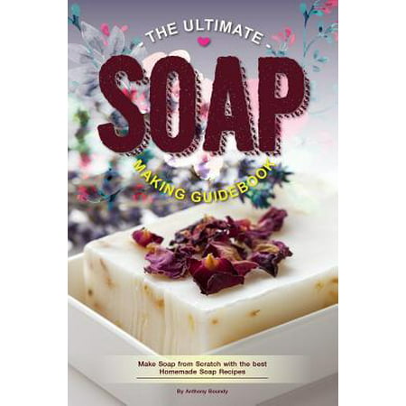 The Ultimate Soap Making Guidebook : Make Soap from Scratch with the best Homemade Soap