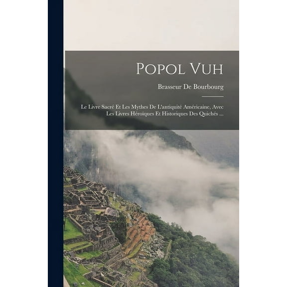 Popol Vuh: Le Livre Sacré Et Les Mythes De L'antiquité Américaine, Avec Les Livres Héroïques Et Historiques Des Quichés ... (Paperback)