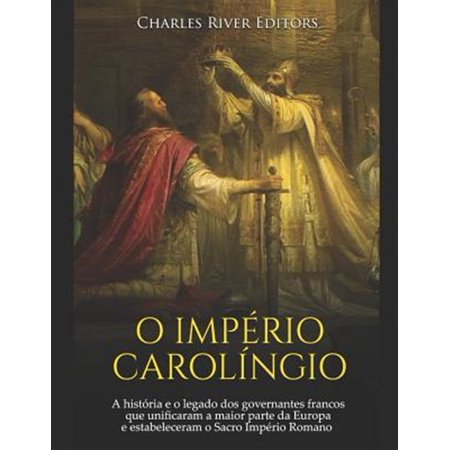 O Império Carolíngio: A história e o legado dos governantes francos que unificaram a maior parte da Europa e estabeleceram o Sacro Império Romano (Paperback)
