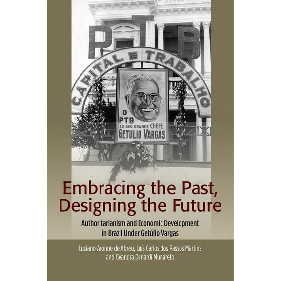 The Portuguese-Speaking World Embracing the Past, Designing the Future: Authoritarianism and Economic Development in Brazil Under Getúlio Vargas, (Hardcover)