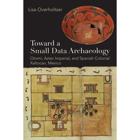 Path to Open Toward a Small Data Archaeology: OtomÃ­, Aztec Imperial, and Spanish Colonial Xaltocan, Mexico, (Hardcover)
