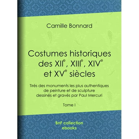 Costumes historiques des XIIe, XIIIe, XIVe et XVe siècles tirés des monuments les plus authentiques de peinture et de sculpture dessinés et gravés par Paul Mercuri - eBook