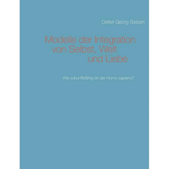 Modelle der Integration von Selbst, Welt und Liebe: Wie zukunftsfÃ¤hig ist der Homo sapiens?, (Paperback)