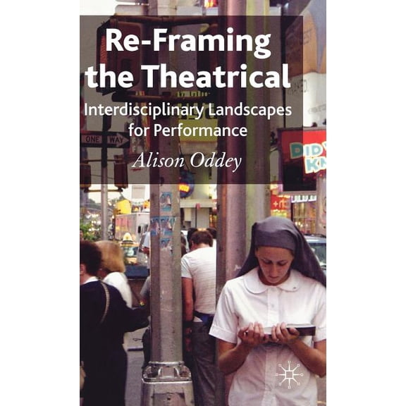 Re-Framing the Theatrical: Interdisciplinary Landscapes for Performance, (Hardcover)